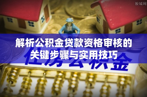 莱城解析公积金贷款资格审核的关键步骤与实用技巧