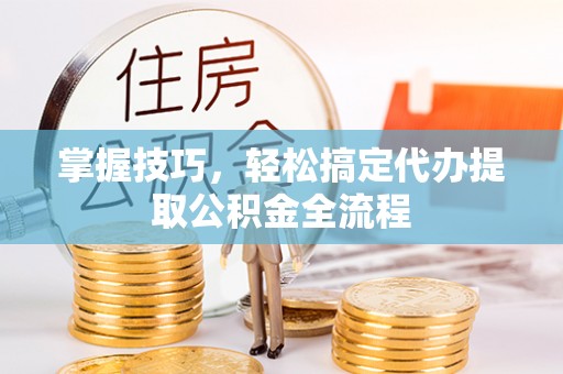 莱城掌握技巧，轻松搞定代办提取公积金全流程