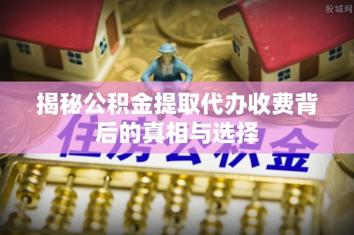 莱城揭秘公积金提取代办收费背后的真相与选择