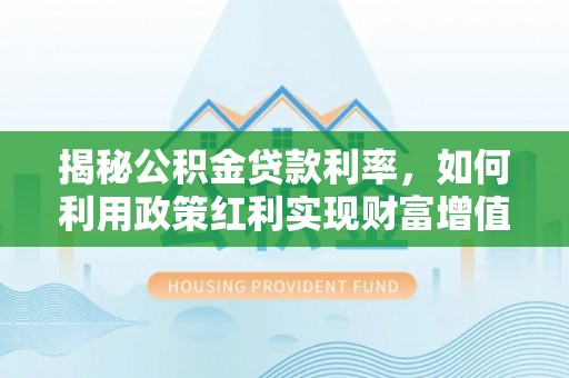 莱城揭秘公积金贷款利率，如何利用政策红利实现财富增值