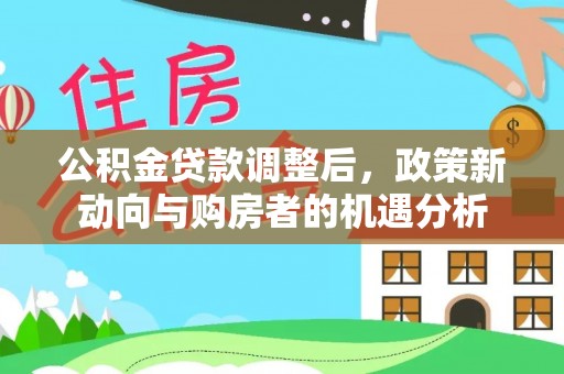 莱城公积金贷款调整后，政策新动向与购房者的机遇分析