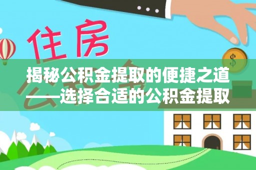 莱城揭秘公积金提取的便捷之道——选择合适的公积金提取代办单位