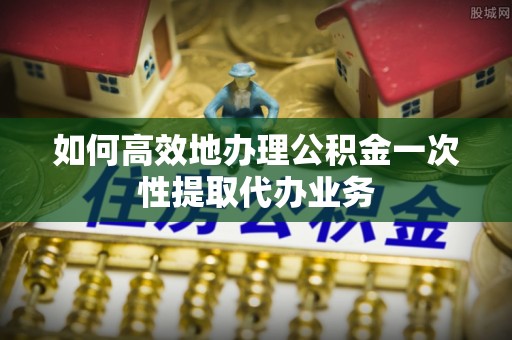 莱城如何高效地办理公积金一次性提取代办业务