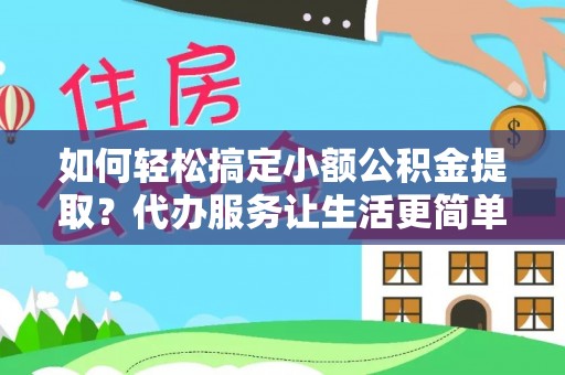 莱城如何轻松搞定小额公积金提取？代办服务让生活更简单