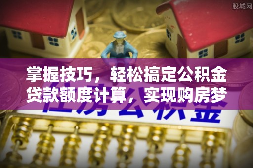 莱城掌握技巧，轻松搞定公积金贷款额度计算，实现购房梦想