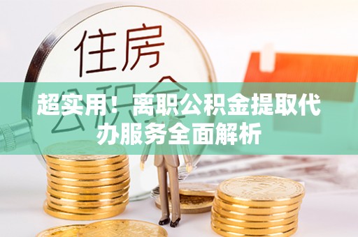 莱城超实用！离职公积金提取代办服务全面解析