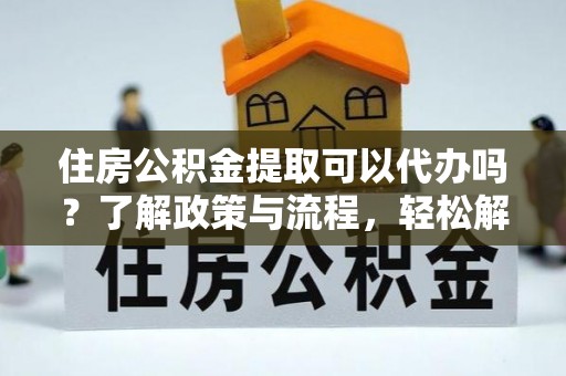 莱城住房公积金提取可以代办吗？了解政策与流程，轻松解决疑问