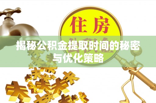 莱城揭秘公积金提取时间的秘密与优化策略