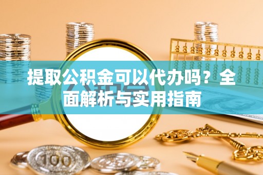 莱城提取公积金可以代办吗？全面解析与实用指南
