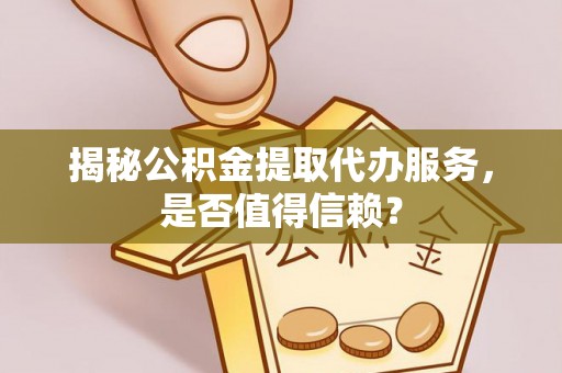 莱城揭秘公积金提取代办服务，是否值得信赖？