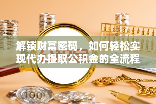 莱城解锁财富密码，如何轻松实现代办提取公积金的全流程攻略