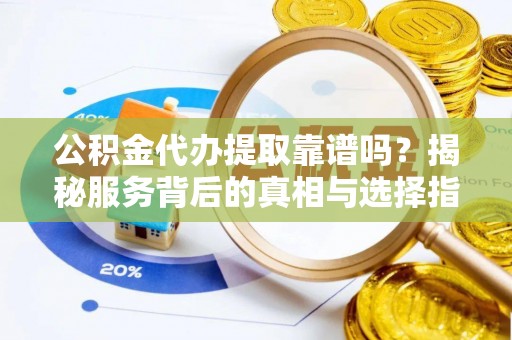 莱城公积金代办提取靠谱吗？揭秘服务背后的真相与选择指南