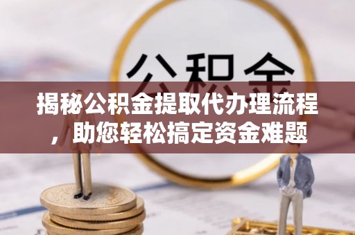 莱城揭秘公积金提取代办理流程，助您轻松搞定资金难题