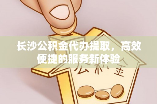 莱城长沙公积金代办提取，高效便捷的服务新体验