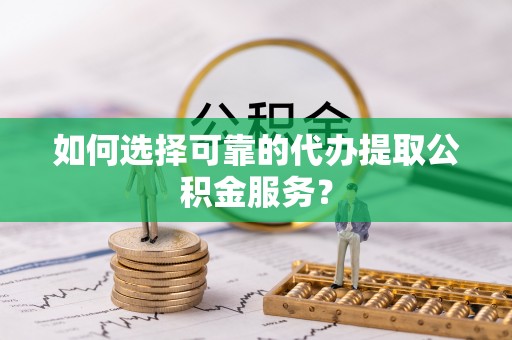 莱城如何选择可靠的代办提取公积金服务？