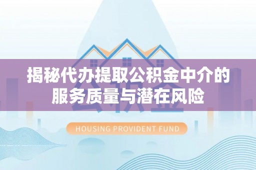 莱城揭秘代办提取公积金中介的服务质量与潜在风险