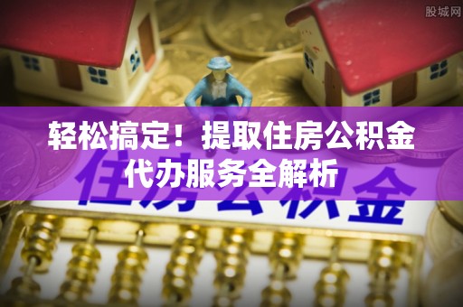 莱城轻松搞定！提取住房公积金代办服务全解析