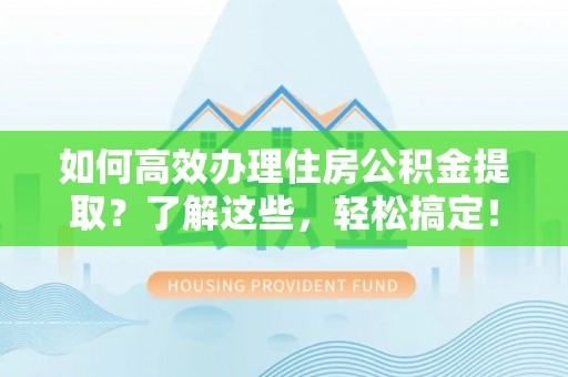 莱城如何高效办理住房公积金提取？了解这些，轻松搞定！