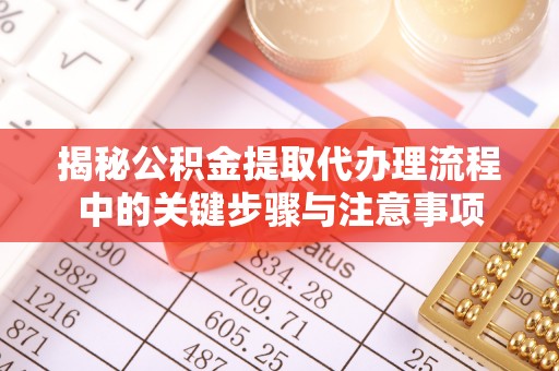 莱城揭秘公积金提取代办理流程中的关键步骤与注意事项