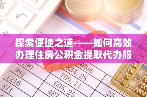 莱城探索便捷之道——如何高效办理住房公积金提取代办服务