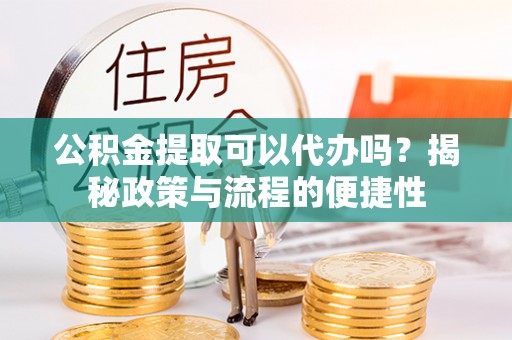 莱城公积金提取可以代办吗？揭秘政策与流程的便捷性