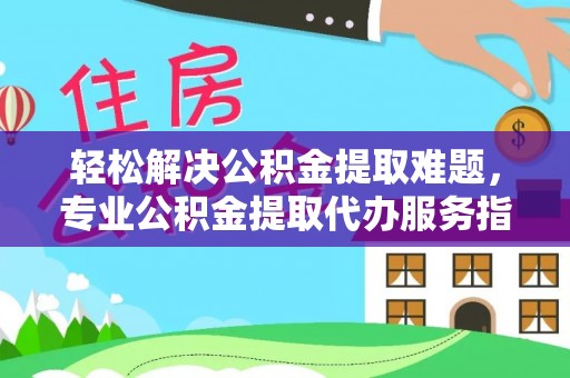 莱城轻松解决公积金提取难题，专业公积金提取代办服务指南