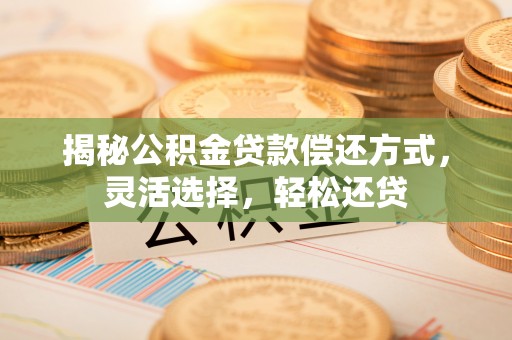 莱城揭秘公积金贷款偿还方式，灵活选择，轻松还贷