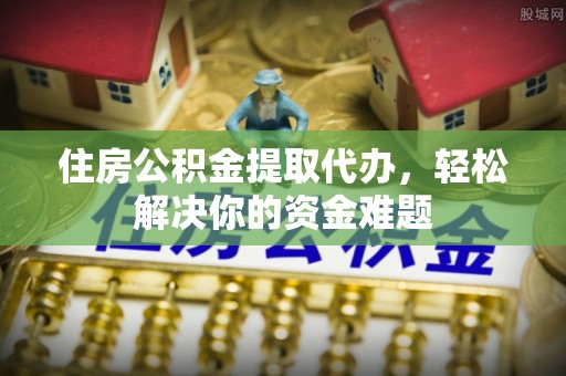 莱城住房公积金提取代办，轻松解决你的资金难题