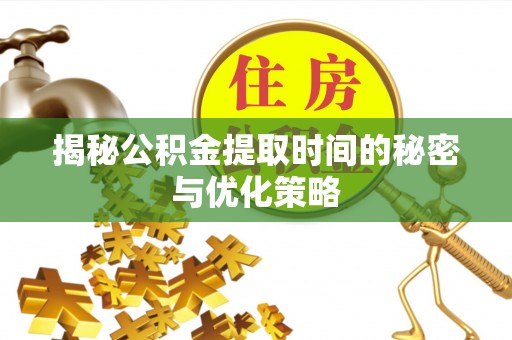 莱城揭秘公积金提取时间的秘密与优化策略