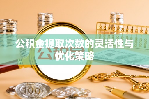 莱城公积金提取次数的灵活性与优化策略