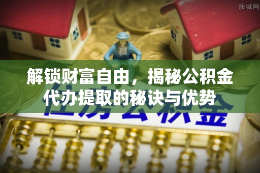 莱城解锁财富自由，揭秘公积金代办提取的秘诀与优势