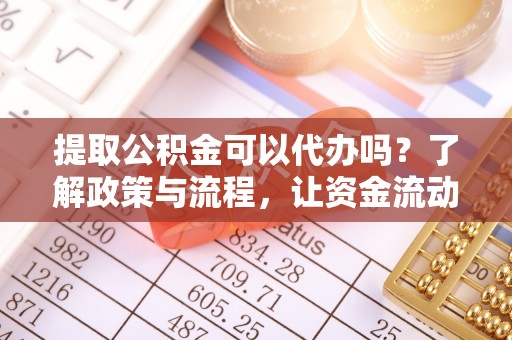 莱城提取公积金可以代办吗？了解政策与流程，让资金流动更轻松
