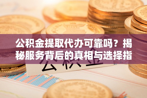 莱城公积金提取代办可靠吗？揭秘服务背后的真相与选择指南