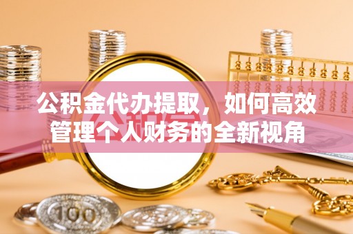 莱城公积金代办提取，如何高效管理个人财务的全新视角