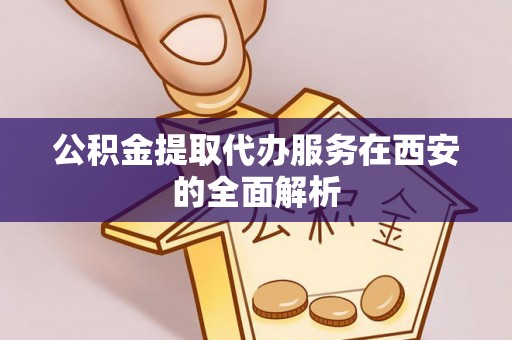 莱城公积金提取代办服务在西安的全面解析