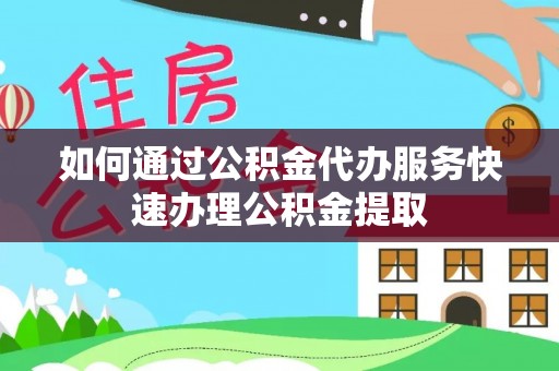 莱城如何通过公积金代办服务快速办理公积金提取