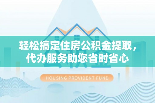 莱城轻松搞定住房公积金提取，代办服务助您省时省心