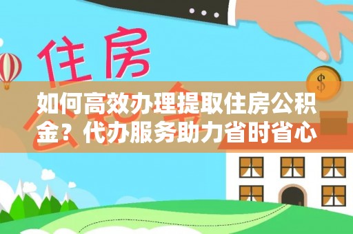 莱城如何高效办理提取住房公积金？代办服务助力省时省心