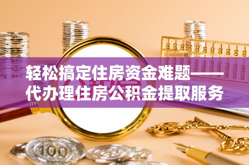 莱城轻松搞定住房资金难题——代办理住房公积金提取服务详解