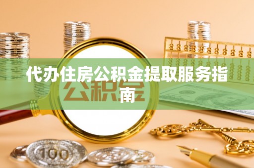 莱城代办住房公积金提取服务指南