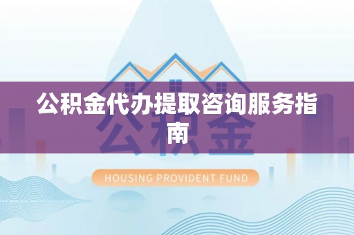 莱城公积金代办提取咨询服务指南