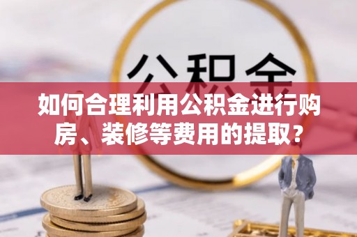 莱城如何合理利用公积金进行购房、装修等费用的提取？