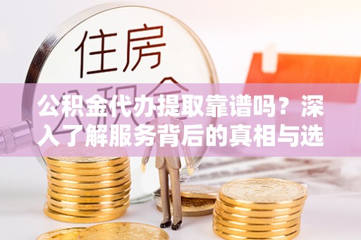 莱城公积金代办提取靠谱吗？深入了解服务背后的真相与选择指南