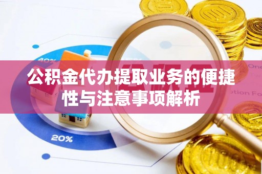 莱城公积金代办提取业务的便捷性与注意事项解析