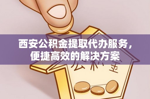 莱城西安公积金提取代办服务，便捷高效的解决方案