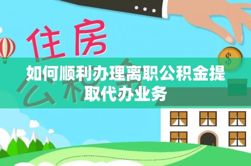 莱城如何顺利办理离职公积金提取代办业务