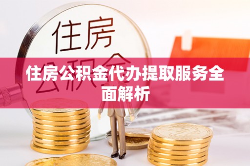 莱城住房公积金代办提取服务全面解析