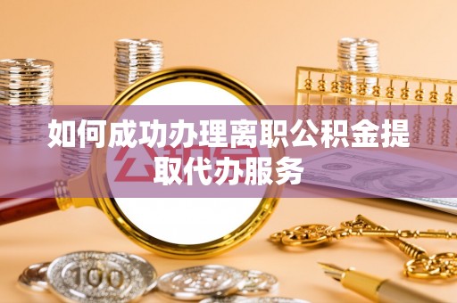 莱城如何成功办理离职公积金提取代办服务