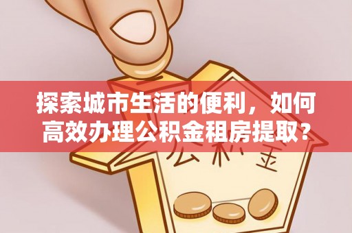 莱城探索城市生活的便利，如何高效办理公积金租房提取？