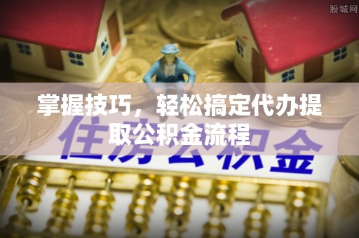 莱城掌握技巧，轻松搞定代办提取公积金流程